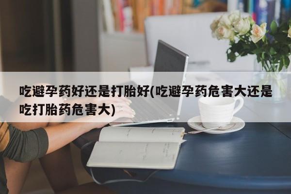米非司酮片药店可以买吗吃避孕药好还是打胎好(吃避孕药危害大还是吃打胎药危害大)