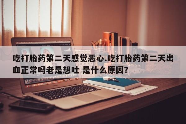 米非司酮片药店可以买吗吃打胎药第二天感觉恶心.吃打胎药第二天出血正常吗老是想吐 是什么原因？