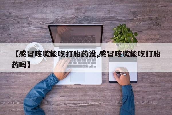 米非司酮片药店可以买吗【感冒咳嗽能吃打胎药没,感冒咳嗽能吃打胎药吗】