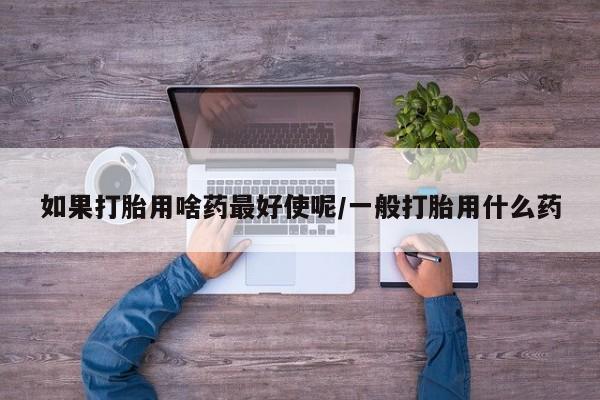 米非司酮片药店可以买吗如果打胎用啥药最好使呢/一般打胎用什么药