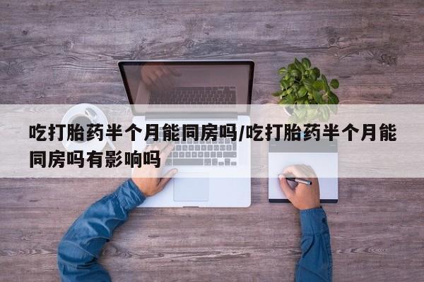 米非司酮片药店可以买吗吃打胎药半个月能同房吗/吃打胎药半个月能同房吗有影响吗