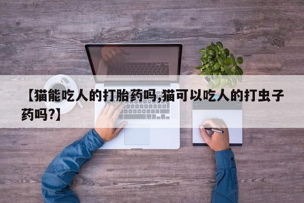 米非司酮片药店可以买吗【猫能吃人的打胎药吗,猫可以吃人的打虫子药吗?】