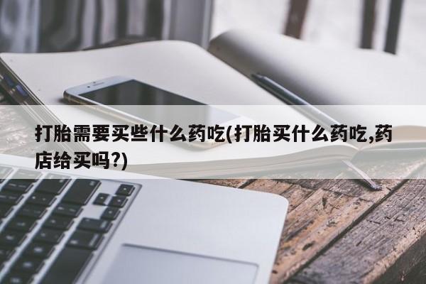 米非司酮片药店可以买吗打胎需要买些什么药吃(打胎买什么药吃,药店给买吗?)
