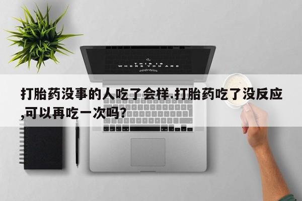 米非司酮片药店可以买吗打胎药没事的人吃了会样.打胎药吃了没反应,可以再吃一次吗？