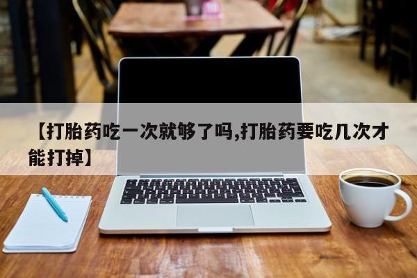 米非司酮片药店可以买吗【打胎药吃一次就够了吗,打胎药要吃几次才能打掉】