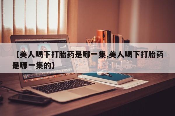 米非司酮片药店可以买吗【美人喝下打胎药是哪一集,美人喝下打胎药是哪一集的】