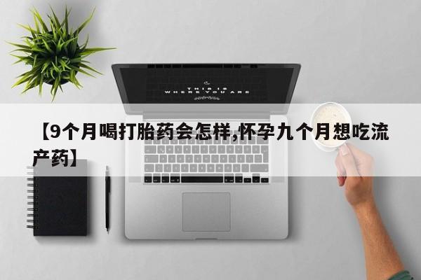 米非司酮片药店可以买吗【9个月喝打胎药会怎样,怀孕九个月想吃流产药】