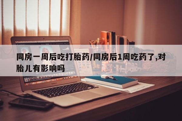 米非司酮片药店可以买吗同房一周后吃打胎药/同房后1周吃药了,对胎儿有影响吗