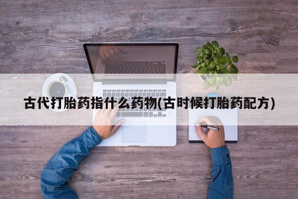 米非司酮片药店可以买吗古代打胎药指什么药物(古时候打胎药配方)