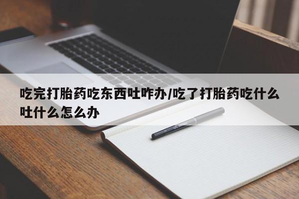 米非司酮片药店可以买吗吃完打胎药吃东西吐咋办/吃了打胎药吃什么吐什么怎么办