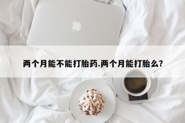 米非司酮片药店可以买吗两个月能不能打胎药.两个月能打胎么？