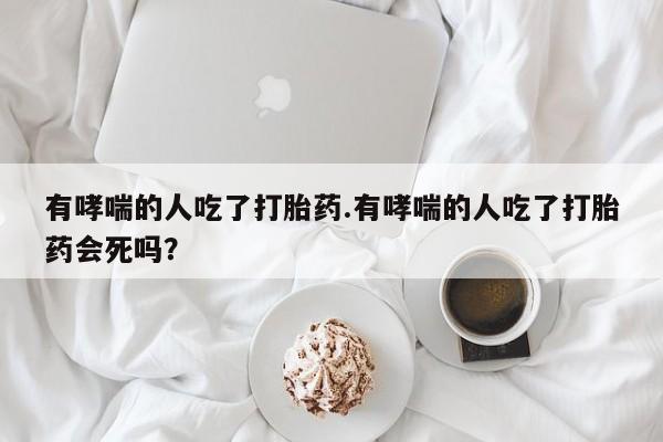 米非司酮片药店可以买吗有哮喘的人吃了打胎药.有哮喘的人吃了打胎药会死吗？