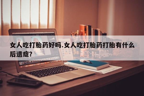 米非司酮片药店可以买吗女人吃打胎药好吗.女人吃打胎药打胎有什么后遗症？