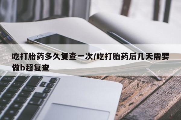 米非司酮片药店可以买吗吃打胎药多久复查一次/吃打胎药后几天需要做b超复查