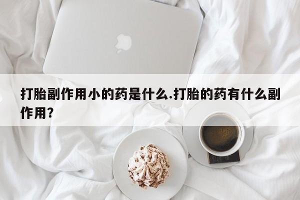 米非司酮片药店可以买吗打胎副作用小的药是什么.打胎的药有什么副作用？