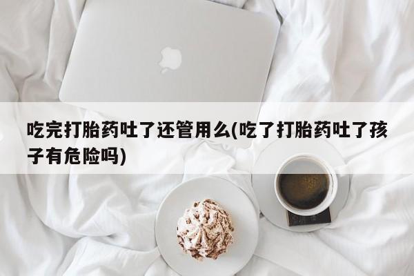 米非司酮片药店可以买吗吃完打胎药吐了还管用么(吃了打胎药吐了孩子有危险吗)