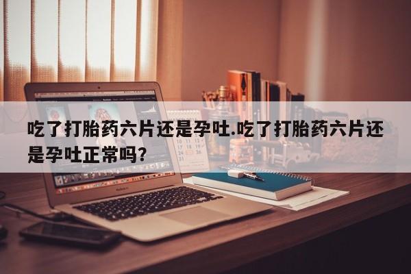 米非司酮片药店可以买吗吃了打胎药六片还是孕吐.吃了打胎药六片还是孕吐正常吗？
