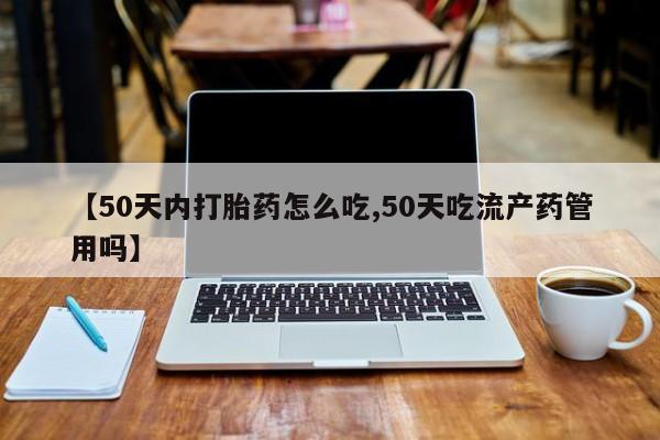 米非司酮片药店可以买吗【50天内打胎药怎么吃,50天吃流产药管用吗】