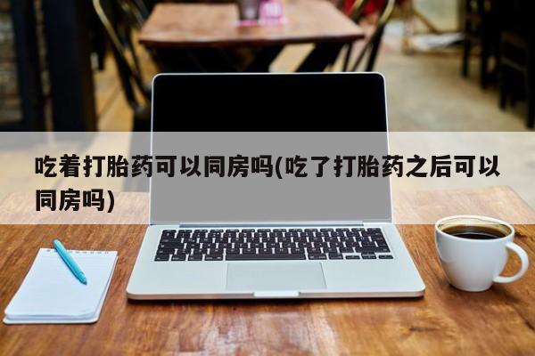 米非司酮片药店可以买吗吃着打胎药可以同房吗(吃了打胎药之后可以同房吗)