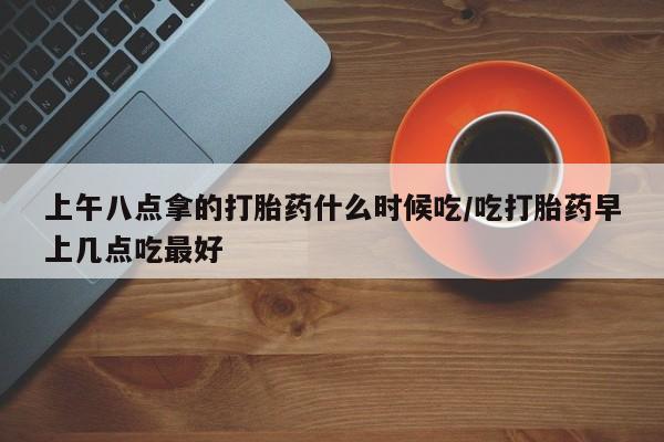 米非司酮片药店可以买吗上午八点拿的打胎药什么时候吃/吃打胎药早上几点吃最好