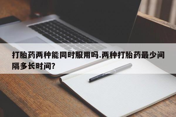 米非司酮片药店可以买吗打胎药两种能同时服用吗.两种打胎药最少间隔多长时间？