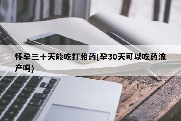 米非司酮片药店可以买吗怀孕三十天能吃打胎药(孕30天可以吃药流产吗)