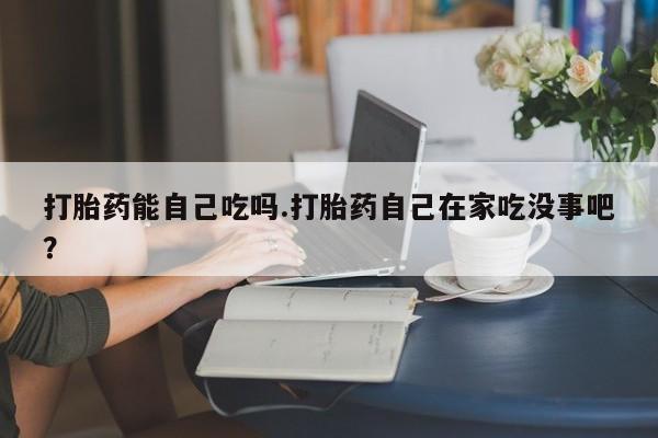 米非司酮片药店可以买吗打胎药能自己吃吗.打胎药自己在家吃没事吧？