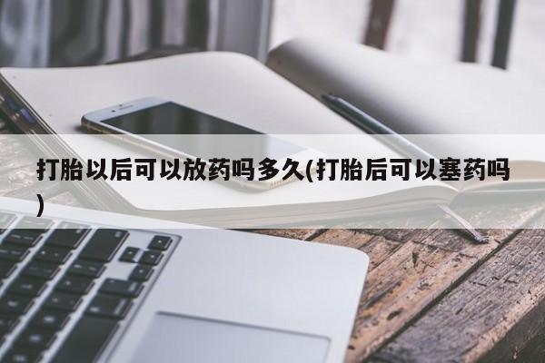 米非司酮片药店可以买吗打胎以后可以放药吗多久(打胎后可以塞药吗)