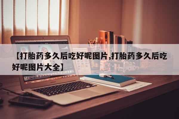 米非司酮片药店可以买吗【打胎药多久后吃好呢图片,打胎药多久后吃好呢图片大全】