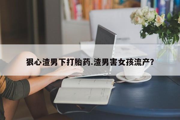 米非司酮片药店可以买吗狠心渣男下打胎药.渣男害女孩流产？