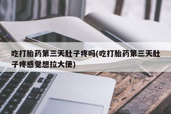 米非司酮片药店可以买吗吃打胎药第三天肚子疼吗(吃打胎药第三天肚子疼感觉想拉大便)