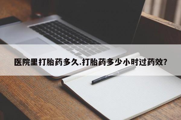米非司酮片药店可以买吗医院里打胎药多久.打胎药多少小时过药效？