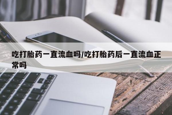 米非司酮片药店可以买吗吃打胎药一直流血吗/吃打胎药后一直流血正常吗