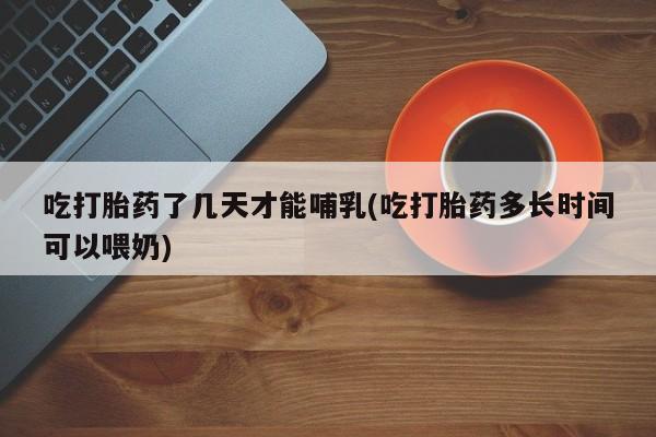 米非司酮片药店可以买吗吃打胎药了几天才能哺乳(吃打胎药多长时间可以喂奶)
