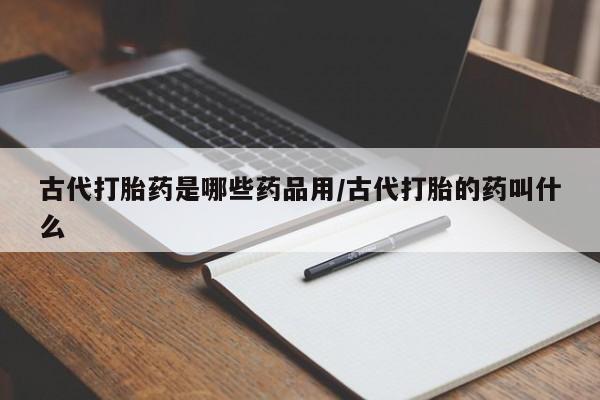 米非司酮片药店可以买吗古代打胎药是哪些药品用/古代打胎的药叫什么