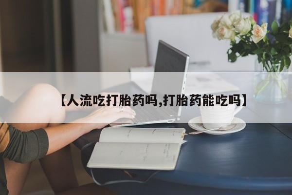 米非司酮片药店可以买吗【人流吃打胎药吗,打胎药能吃吗】