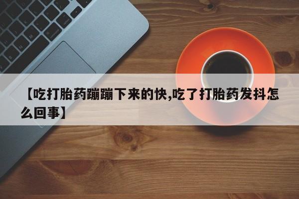 米非司酮片药店可以买吗【吃打胎药蹦蹦下来的快,吃了打胎药发抖怎么回事】