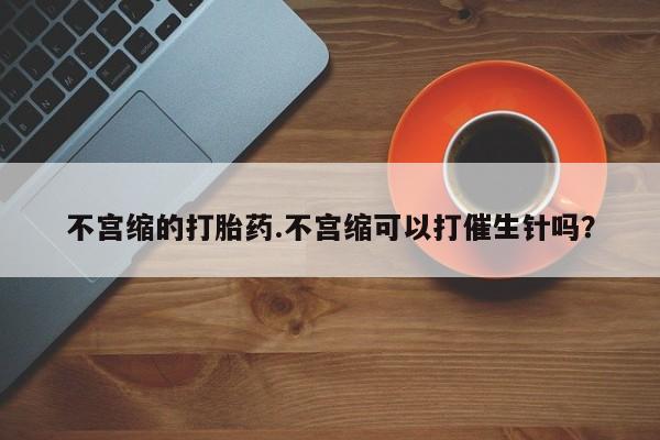 米非司酮片药店可以买吗不宫缩的打胎药.不宫缩可以打催生针吗？