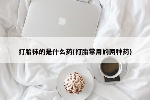 米非司酮片药店可以买吗打胎抹的是什么药(打胎常用的两种药)