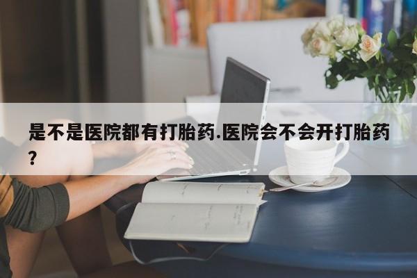 米非司酮片药店可以买吗是不是医院都有打胎药.医院会不会开打胎药？