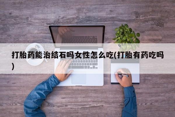 米非司酮片药店可以买吗打胎药能治结石吗女性怎么吃(打胎有药吃吗)