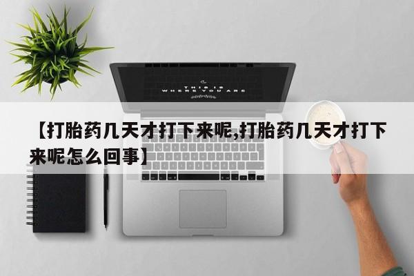 米非司酮片药店可以买吗【打胎药几天才打下来呢,打胎药几天才打下来呢怎么回事】