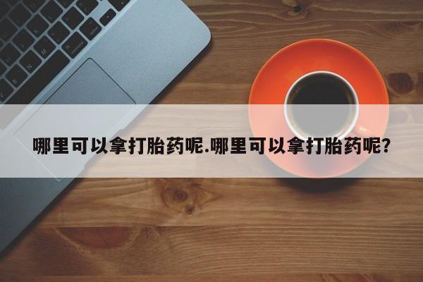 米非司酮片药店可以买吗哪里可以拿打胎药呢.哪里可以拿打胎药呢？