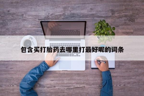 米非司酮片药店可以买吗包含买打胎药去哪里打最好呢的词条