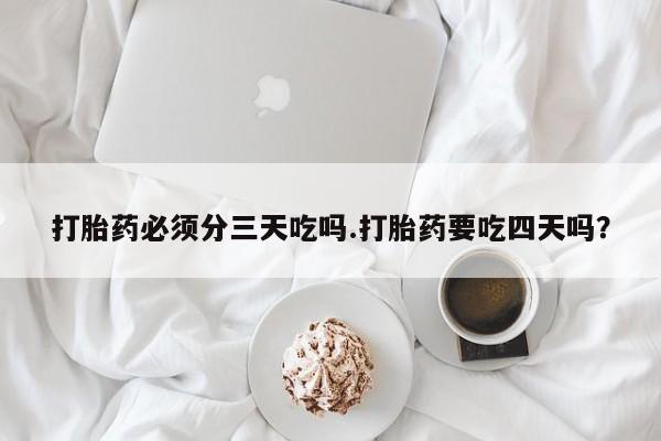 米非司酮片药店可以买吗打胎药必须分三天吃吗.打胎药要吃四天吗？