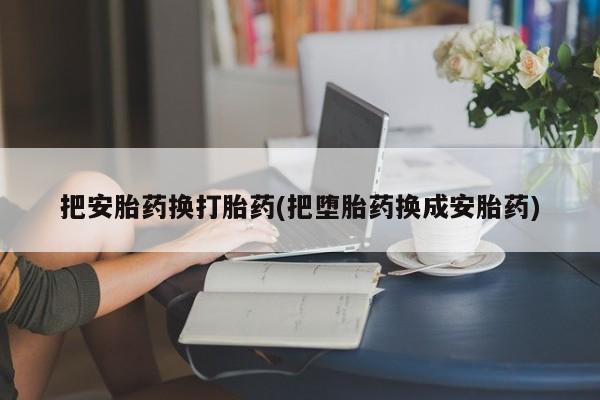 米非司酮片药店可以买吗把安胎药换打胎药(把堕胎药换成安胎药)