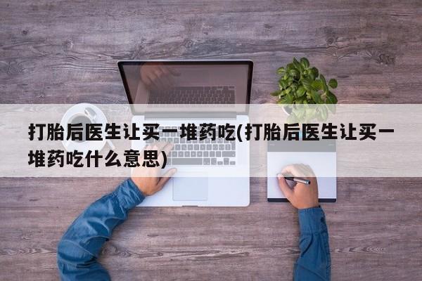 米非司酮片药店可以买吗打胎后医生让买一堆药吃(打胎后医生让买一堆药吃什么意思)