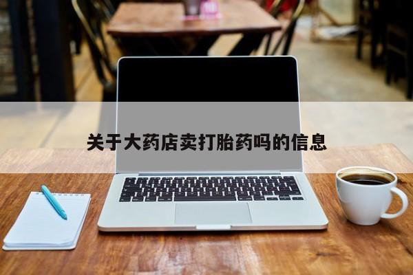米非司酮片药店可以买吗关于大药店卖打胎药吗的信息