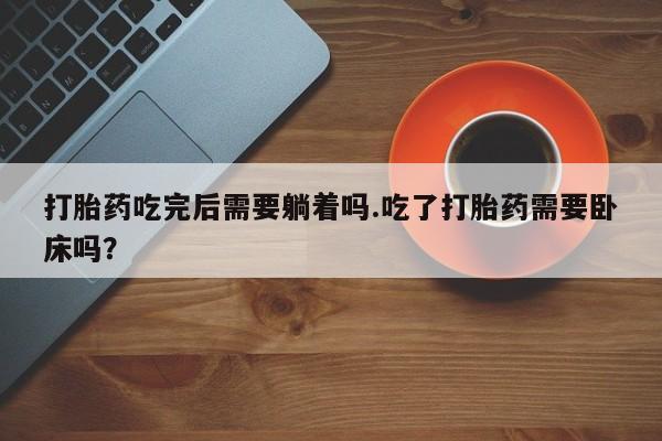 米非司酮片药店可以买吗打胎药吃完后需要躺着吗.吃了打胎药需要卧床吗？